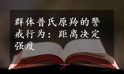 群体普氏原羚的警戒行为：距离决定强度