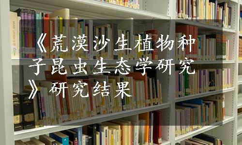 《荒漠沙生植物种子昆虫生态学研究》研究结果