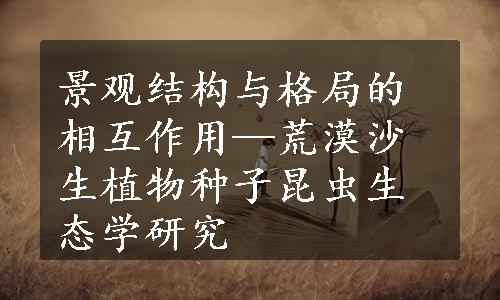 景观结构与格局的相互作用—荒漠沙生植物种子昆虫生态学研究