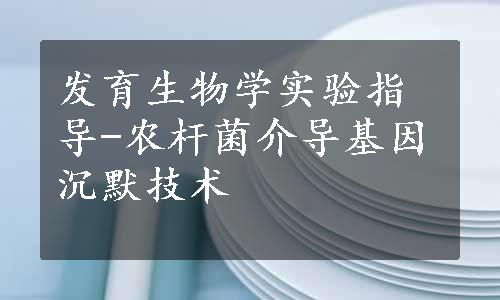 发育生物学实验指导-农杆菌介导基因沉默技术