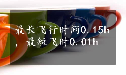 最长飞行时间0.15h，最短飞时0.01h