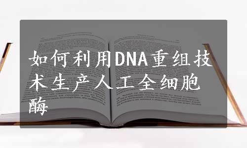 如何利用DNA重组技术生产人工全细胞酶