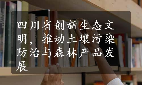 四川省创新生态文明，推动土壤污染防治与森林产品发展