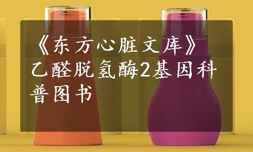 《东方心脏文库》乙醛脱氢酶2基因科普图书