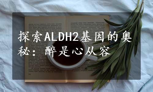 探索ALDH2基因的奥秘：醉是心从容