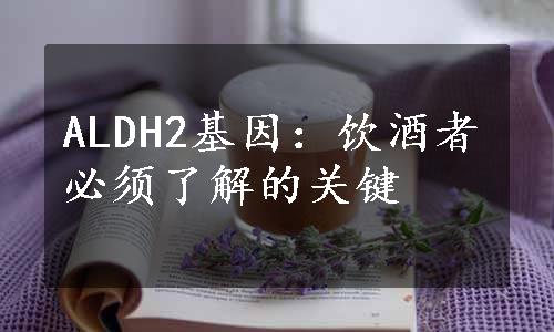 ALDH2基因：饮酒者必须了解的关键