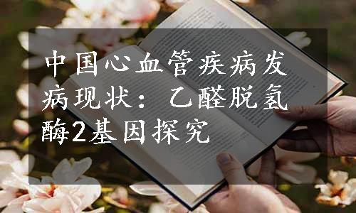 中国心血管疾病发病现状：乙醛脱氢酶2基因探究