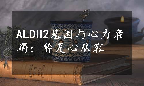 ALDH2基因与心力衰竭：醉是心从容