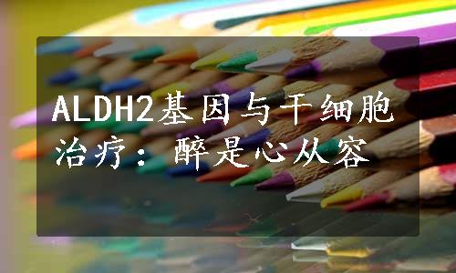 ALDH2基因与干细胞治疗：醉是心从容