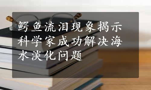 鳄鱼流泪现象揭示科学家成功解决海水淡化问题