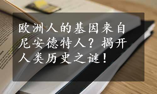 欧洲人的基因来自尼安德特人？揭开人类历史之谜！