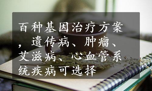 百种基因治疗方案，遗传病、肿瘤、艾滋病、心血管系统疾病可选择