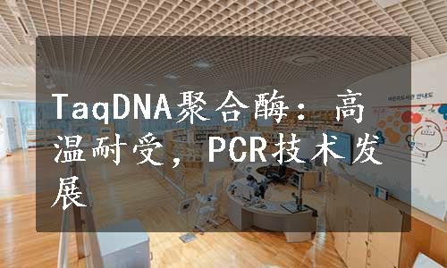 TaqDNA聚合酶：高温耐受，PCR技术发展