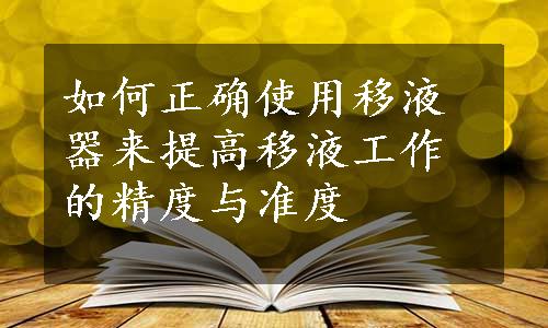 如何正确使用移液器来提高移液工作的精度与准度