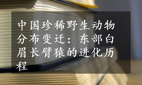 中国珍稀野生动物分布变迁：东部白眉长臂猿的进化历程