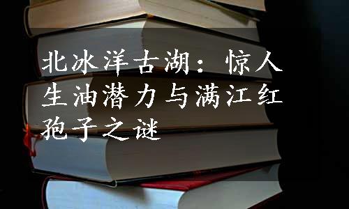 北冰洋古湖：惊人生油潜力与满江红孢子之谜