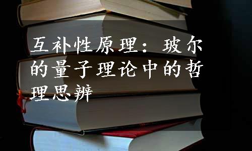 互补性原理：玻尔的量子理论中的哲理思辨