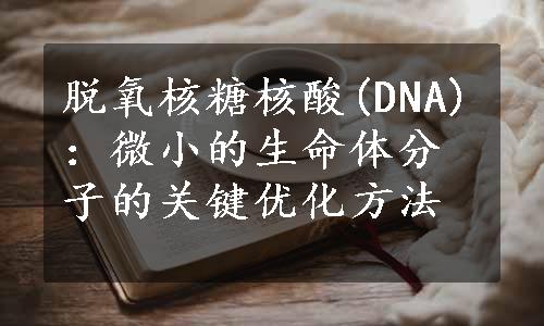 脱氧核糖核酸(DNA)：微小的生命体分子的关键优化方法