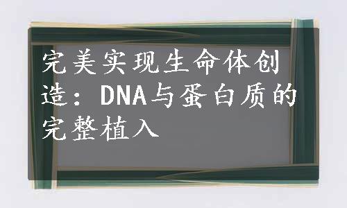 完美实现生命体创造：DNA与蛋白质的完整植入