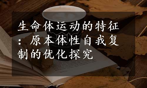 生命体运动的特征：原本体性自我复制的优化探究