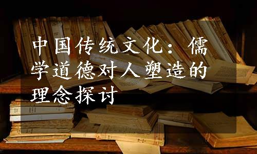 中国传统文化：儒学道德对人塑造的理念探讨