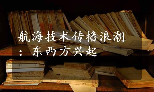 航海技术传播浪潮：东西方兴起