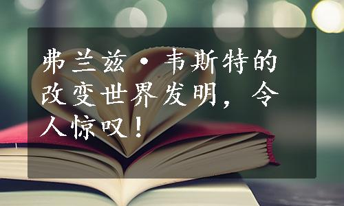 弗兰兹·韦斯特的改变世界发明，令人惊叹！