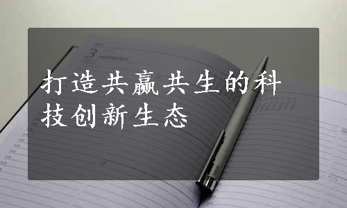 打造共赢共生的科技创新生态