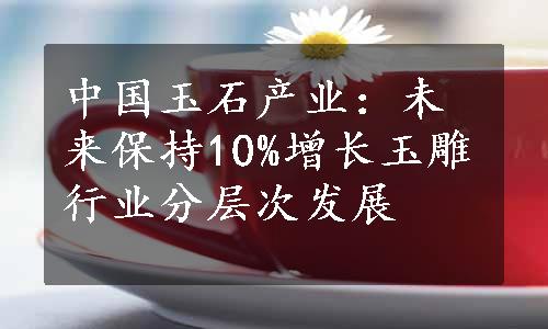 中国玉石产业：未来保持10%增长玉雕行业分层次发展