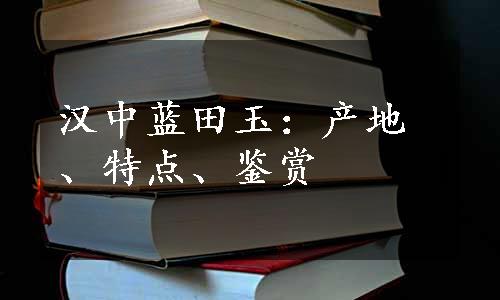 汉中蓝田玉：产地、特点、鉴赏