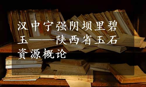 汉中宁强阴坝里碧玉——陕西省玉石资源概论