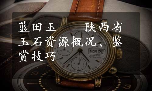 蓝田玉——陕西省玉石资源概况、鉴赏技巧