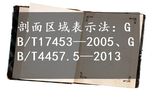 剖面区域表示法：GB/T17453—2005、GB/T4457.5—2013