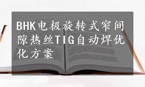 BHK电极旋转式窄间隙热丝TIG自动焊优化方案