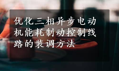 优化三相异步电动机能耗制动控制线路的装调方法