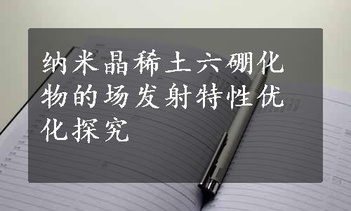 纳米晶稀土六硼化物的场发射特性优化探究