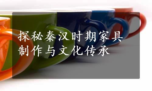 探秘秦汉时期家具制作与文化传承