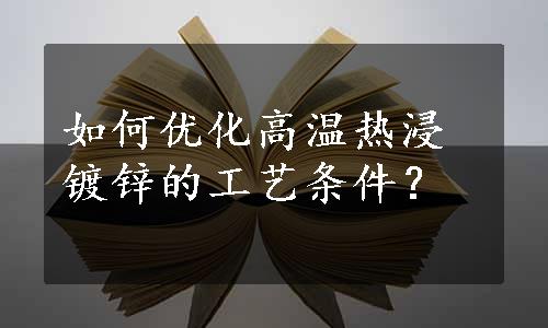 如何优化高温热浸镀锌的工艺条件？