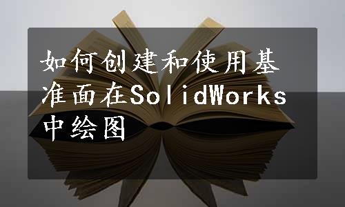 如何创建和使用基准面在SolidWorks中绘图