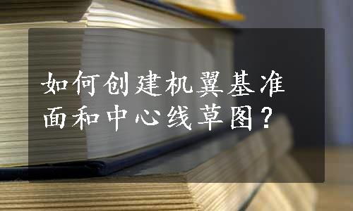 如何创建机翼基准面和中心线草图？