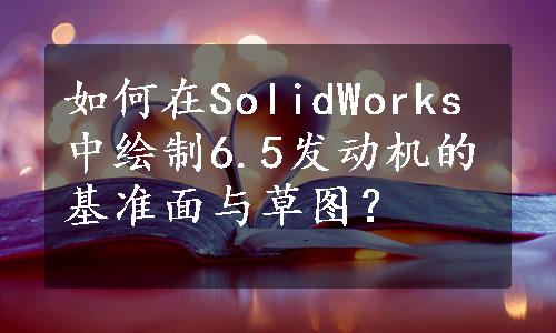 如何在SolidWorks中绘制6.5发动机的基准面与草图？