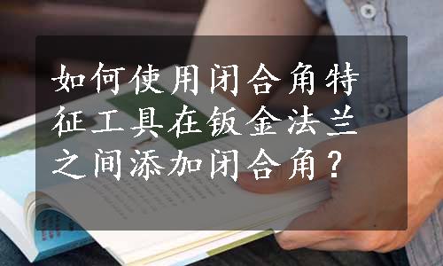 如何使用闭合角特征工具在钣金法兰之间添加闭合角？