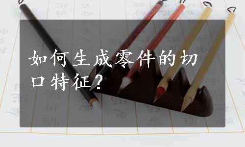 如何生成零件的切口特征？