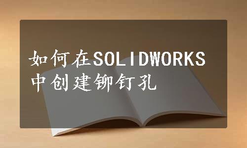 如何在SOLIDWORKS中创建铆钉孔