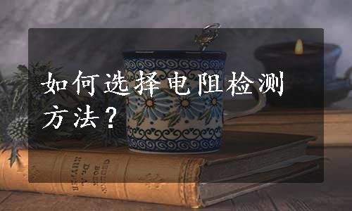 如何选择电阻检测方法？