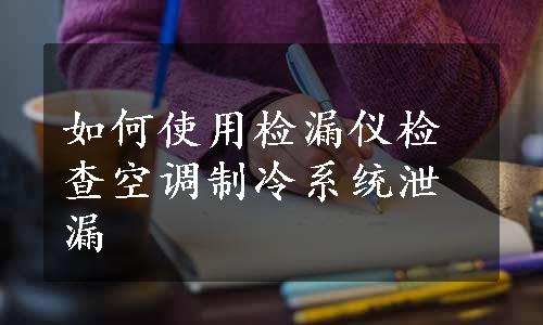 如何使用检漏仪检查空调制冷系统泄漏