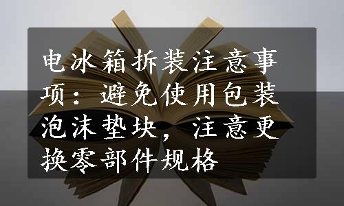 电冰箱拆装注意事项：避免使用包装泡沫垫块，注意更换零部件规格