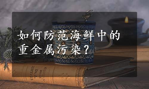 如何防范海鲜中的重金属污染？