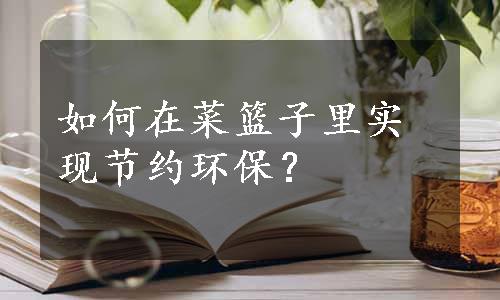 如何在菜篮子里实现节约环保？