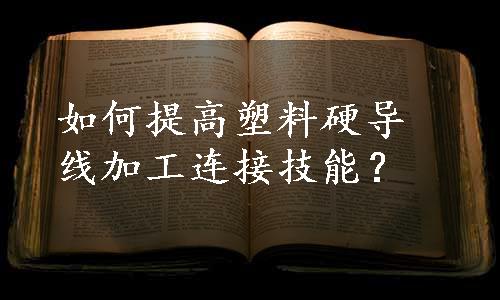 如何提高塑料硬导线加工连接技能？